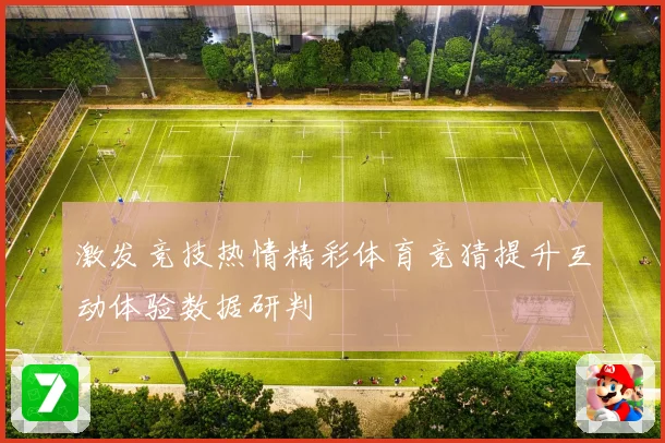 激发竞技热情精彩体育竞猜提升互动体验数据研判