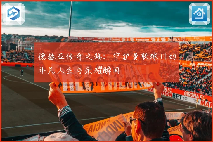 德赫亚传奇之路：守护曼联球门的非凡人生与荣耀瞬间