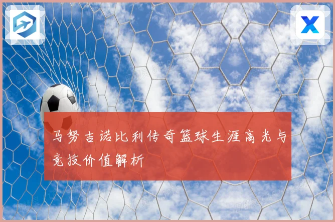 马努吉诺比利传奇篮球生涯高光与竞技价值解析