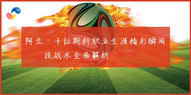 阿兰·卡拉斯科职业生涯精彩瞬间与技战术全面解析