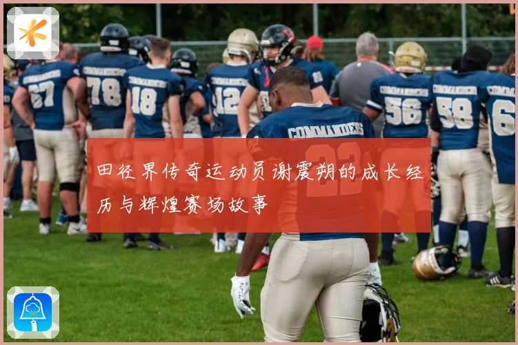 田径界传奇运动员谢震朔的成长经历与辉煌赛场故事