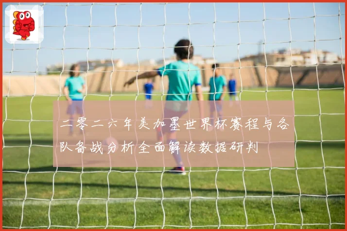 二零二六年美加墨世界杯赛程与各队备战分析全面解读数据研判