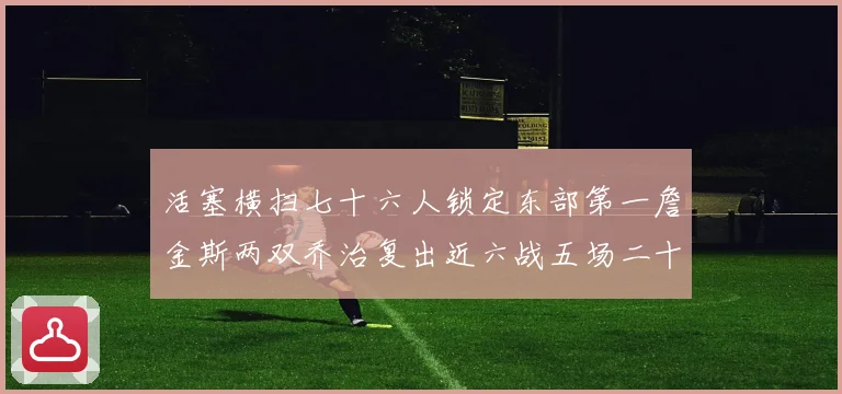 活塞横扫七十六人锁定东部第一詹金斯两双乔治复出近六战五场二十赛场复盘