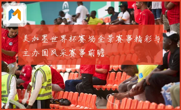 美加墨世界杯赛场全景赛事精彩与主办国风采赛事前瞻