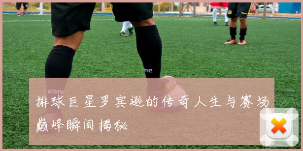 排球巨星罗宾逊的传奇人生与赛场巅峰瞬间揭秘