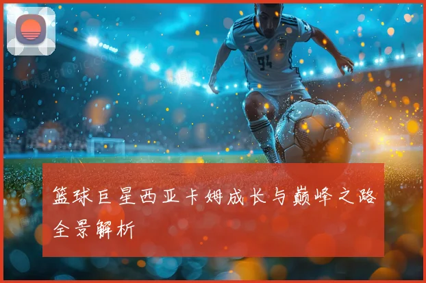 篮球巨星西亚卡姆成长与巅峰之路全景解析