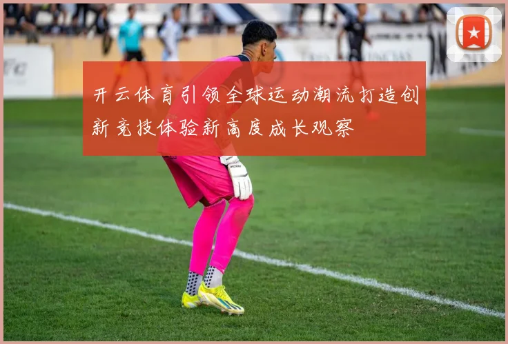 开云体育引领全球运动潮流打造创新竞技体验新高度成长观察