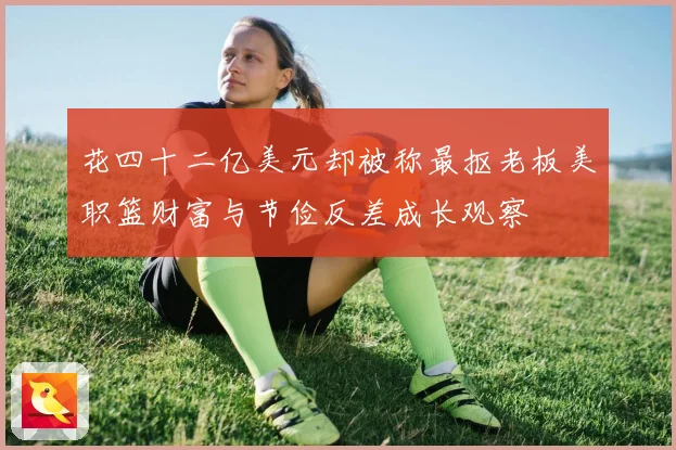花四十二亿美元却被称最抠老板美职篮财富与节俭反差成长观察