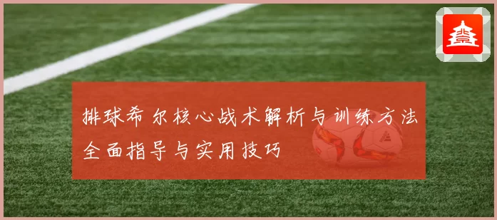 排球希尔核心战术解析与训练方法全面指导与实用技巧