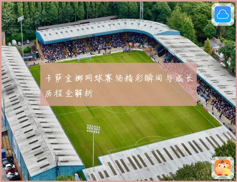 卡萨金娜网球赛场精彩瞬间与成长历程全解析