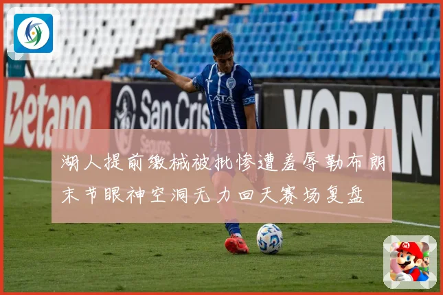 湖人提前缴械被批惨遭羞辱勒布朗末节眼神空洞无力回天赛场复盘