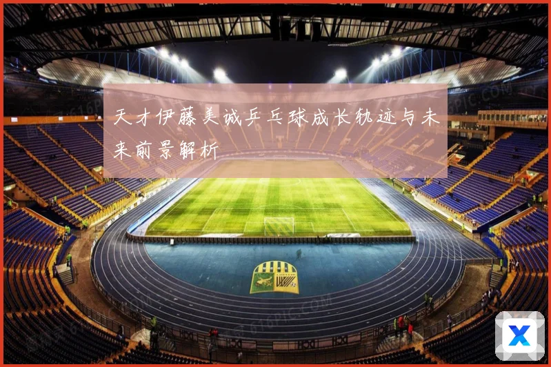 天才伊藤美诚乒乓球成长轨迹与未来前景解析