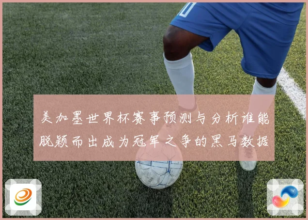 美加墨世界杯赛事预测与分析谁能脱颖而出成为冠军之争的黑马数据研判