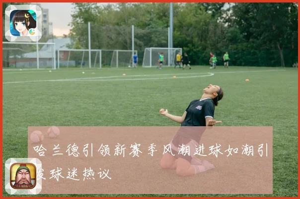 哈兰德引领新赛季风潮进球如潮引发球迷热议
