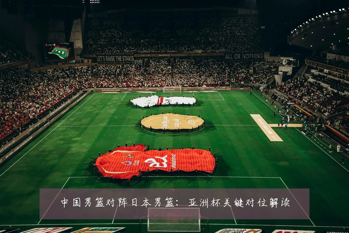 中国男篮对阵日本男篮:亚洲杯关键对位解读