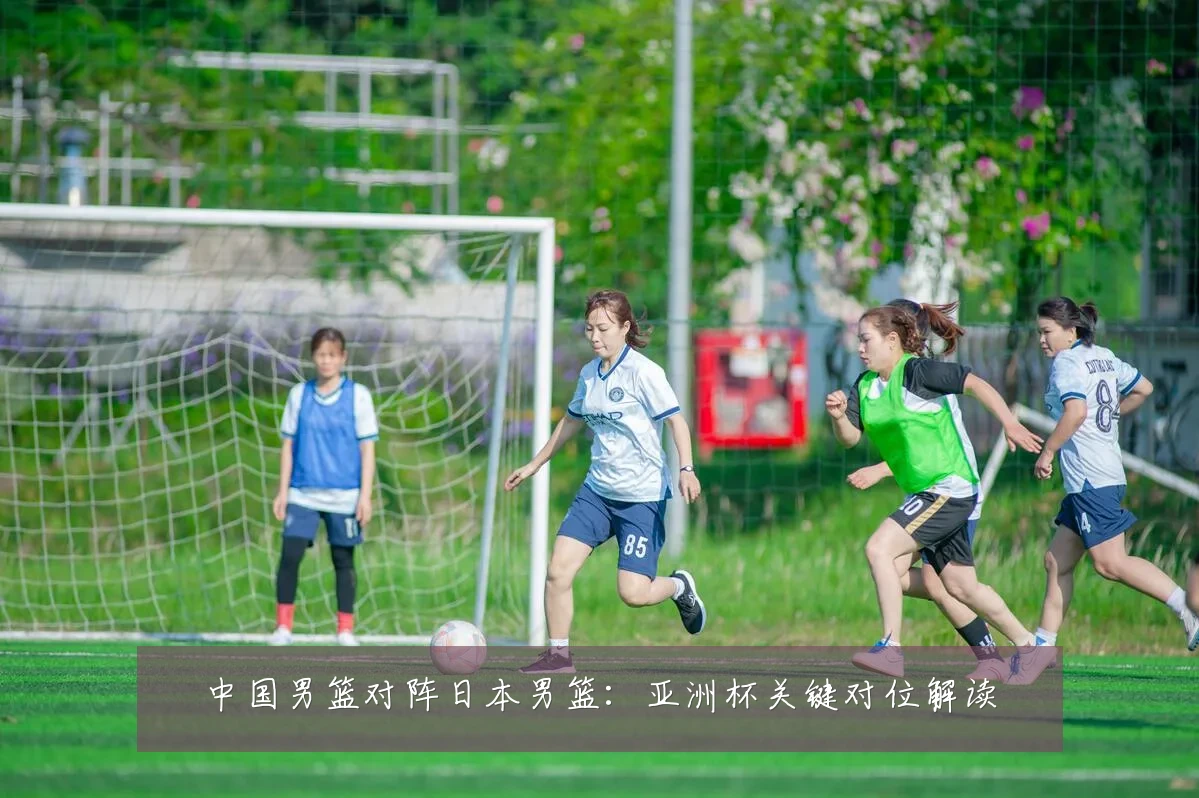 中国男篮对阵日本男篮:亚洲杯关键对位解读