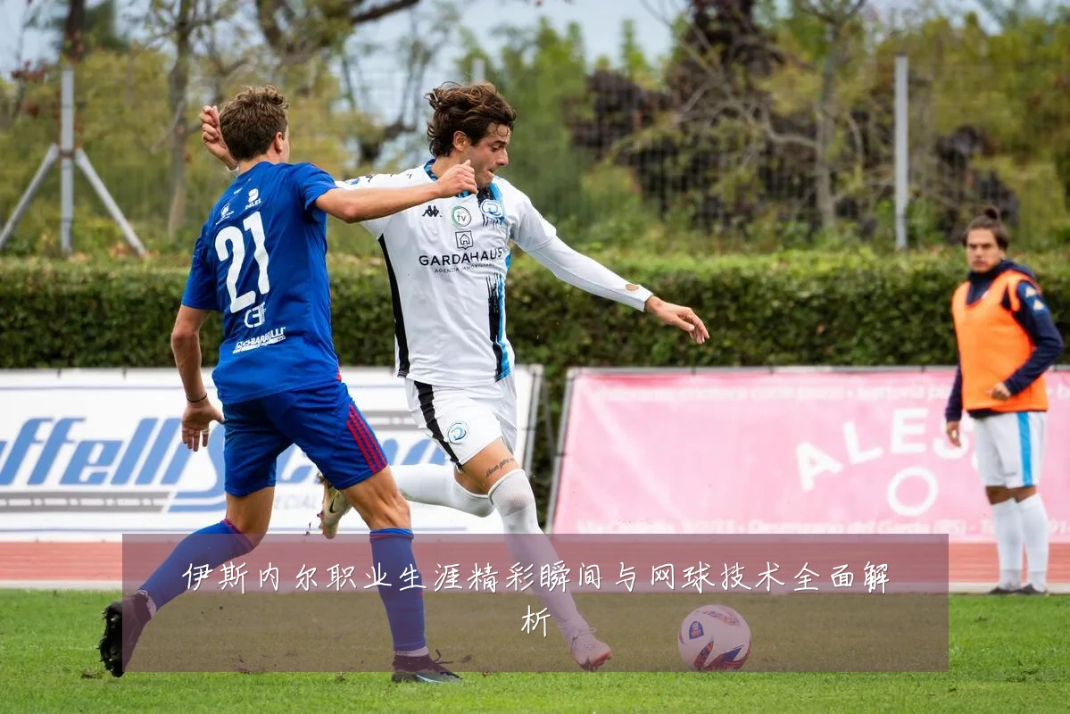 伊斯内尔职业生涯精彩瞬间与网球技术全面解析