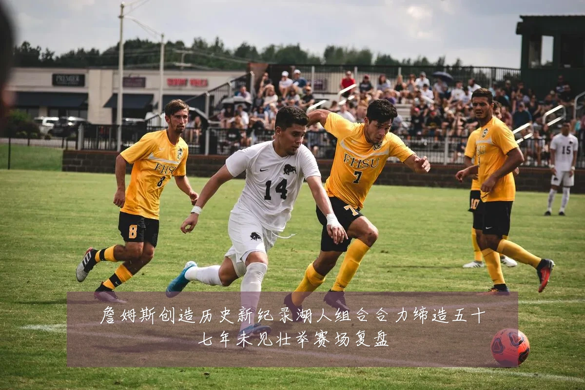 詹姆斯创造历史新纪录湖人组合合力缔造五十七年未见壮举赛场复盘