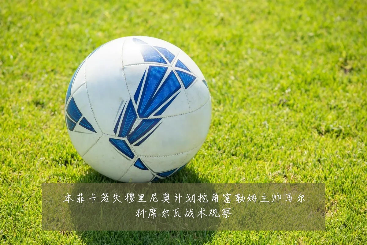 本菲卡若失穆里尼奥计划挖角富勒姆主帅马尔科席尔瓦战术观察